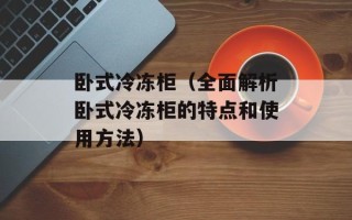 卧式冷冻柜（全面解析卧式冷冻柜的特点和使用方法）