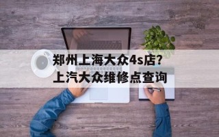 郑州上海大众4s店？上汽大众维修点查询