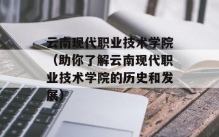 云南现代职业技术学院（助你了解云南现代职业技术学院的历史和发展）