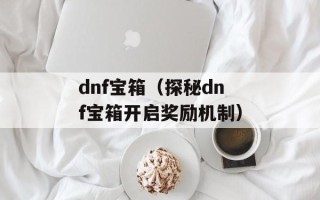 dnf宝箱（探秘dnf宝箱开启奖励机制）