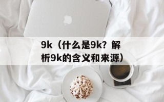 9k（什么是9k？解析9k的含义和来源）