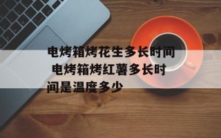 电烤箱烤花生多长时间 电烤箱烤红薯多长时间是温度多少