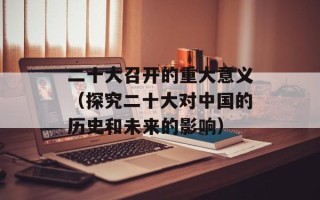 二十大召开的重大意义（探究二十大对中国的历史和未来的影响）