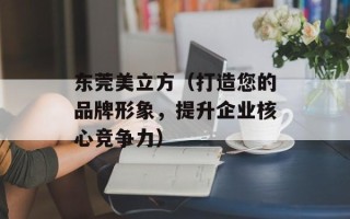东莞美立方（打造您的品牌形象，提升企业核心竞争力）