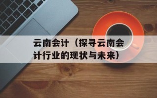 云南会计（探寻云南会计行业的现状与未来）