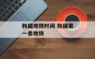 韩国地铁时间 韩国第一条地铁