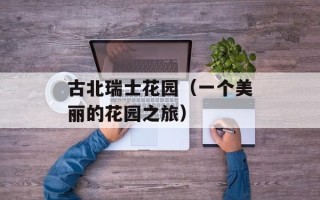 古北瑞士花园（一个美丽的花园之旅）
