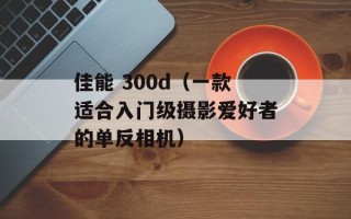 佳能 300d（一款适合入门级摄影爱好者的单反相机）