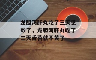 龙胆泻肝丸吃了三天见效了，龙胆泻肝丸吃了三天舌苔就不黄了