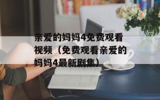 亲爱的妈妈4免费观看视频（免费观看亲爱的妈妈4最新剧集）