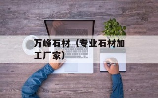 万峰石材（专业石材加工厂家）