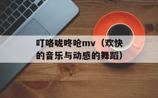 叮咯咙咚呛mv（欢快的音乐与动感的舞蹈）