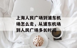 上海人民广场到浦东机场怎么走，从浦东机场到人民广场多长时间
