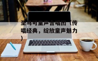 圣马可童声合唱团（传唱经典，绽放童声魅力）