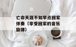 亡命天涯不如早点回家伴奏（享受回家的音乐旋律）