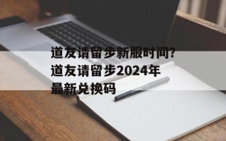 道友请留步新服时间？道友请留步2024年最新兑换码
