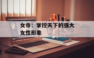 女帝：掌控天下的强大女性形象
