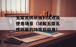 五层瓦楞纸板的优点及使用场景（详解五层瓦楞纸板的特性和应用）