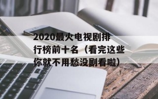 2020最火电视剧排行榜前十名（看完这些你就不用愁没剧看啦）