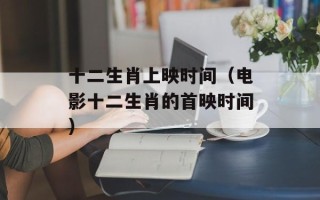 十二生肖上映时间（电影十二生肖的首映时间）