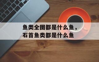 鱼类全图都是什么鱼，石首鱼类都是什么鱼