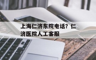 上海仁济东院电话？仁济医院人工客服