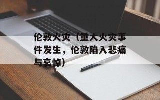 伦敦火灾（重大火灾事件发生，伦敦陷入悲痛与哀悼）
