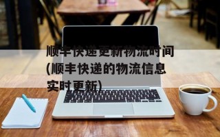 顺丰快递更新物流时间(顺丰快递的物流信息实时更新)