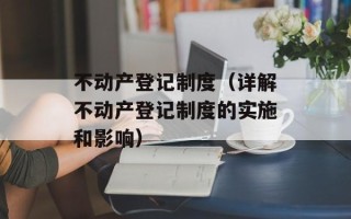 不动产登记制度（详解不动产登记制度的实施和影响）