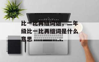 比一比再组词语，二年级比一比再组词是什么意思