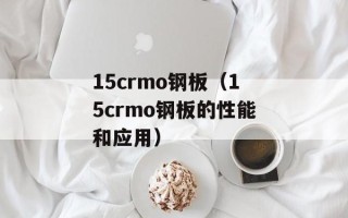 15crmo钢板（15crmo钢板的性能和应用）