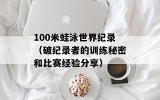 100米蛙泳世界纪录（破纪录者的训练秘密和比赛经验分享）
