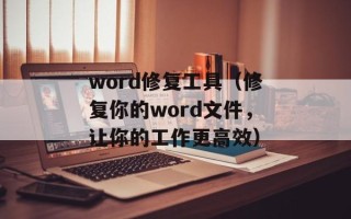 word修复工具（修复你的word文件，让你的工作更高效）