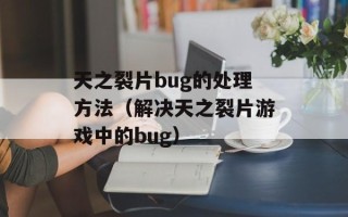 天之裂片bug的处理方法（解决天之裂片游戏中的bug）
