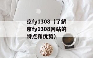 京fy1308（了解京fy1308网站的特点和优势）