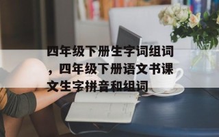 四年级下册生字词组词，四年级下册语文书课文生字拼音和组词