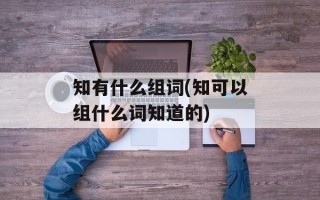 知有什么组词(知可以组什么词知道的)