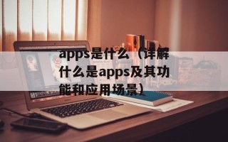 apps是什么（详解什么是apps及其功能和应用场景）
