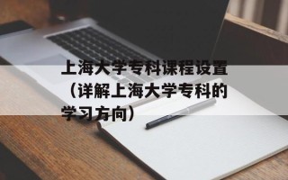 上海大学专科课程设置（详解上海大学专科的学习方向）
