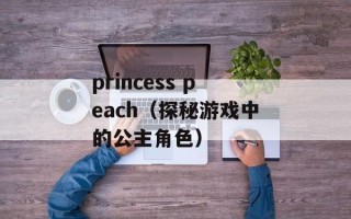 princess peach（探秘游戏中的公主角色）
