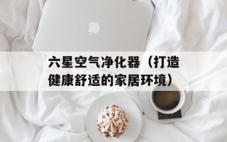 六星空气净化器（打造健康舒适的家居环境）