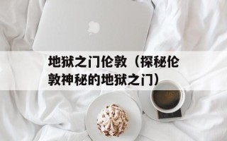 地狱之门伦敦（探秘伦敦神秘的地狱之门）
