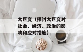 大巨变（探讨大巨变对社会、经济、政治的影响和应对措施）