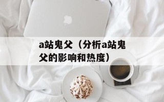 a站鬼父（分析a站鬼父的影响和热度）