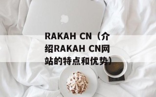 RAKAH CN（介绍RAKAH CN网站的特点和优势）
