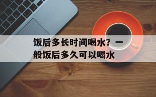 饭后多长时间喝水？一般饭后多久可以喝水