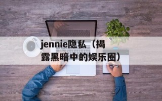 jennie隐私（揭露黑暗中的娱乐圈）
