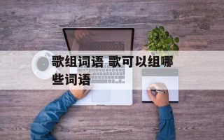 歌组词语 歌可以组哪些词语