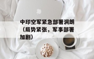 中印空军紧急部署洞朗（局势紧张，军事部署加剧）
