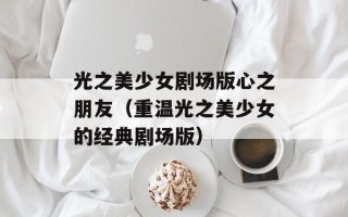 光之美少女剧场版心之朋友（重温光之美少女的经典剧场版）